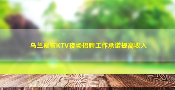 乌兰察布KTV夜场招聘工作承诺提高收入